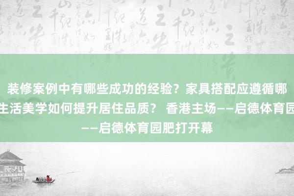 装修案例中有哪些成功的经验？家具搭配应遵循哪些原则？生活美学如何提升居住品质？ 香港主场——启德体育园肥打开幕