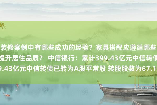 装修案例中有哪些成功的经验？家具搭配应遵循哪些原则？生活美学如何提升居住品质？ 中信银行：累计399.43亿元中信转债已转为A股平常股 转股股数为67.10亿股