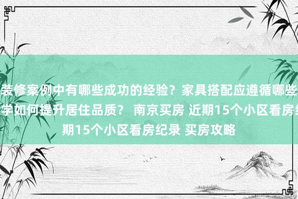 装修案例中有哪些成功的经验？家具搭配应遵循哪些原则？生活美学如何提升居住品质？ 南京买房 近期15个小区看房纪录 买房攻略