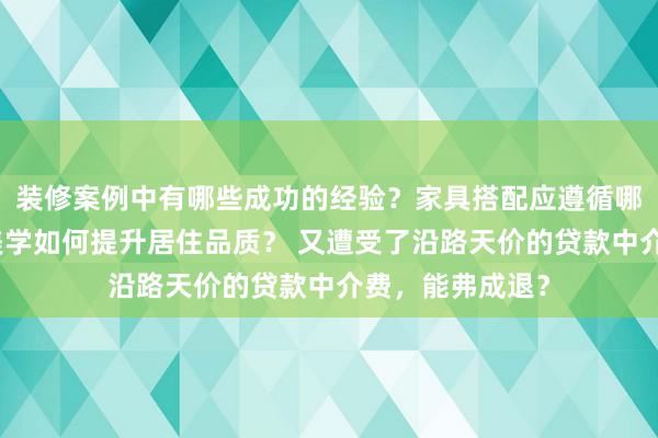 装修案例中有哪些成功的经验？家具搭配应遵循哪些原则？生活美学如何提升居住品质？ 又遭受了沿路天价的贷款中介费，能弗成退？