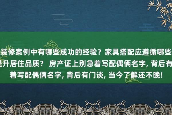 装修案例中有哪些成功的经验？家具搭配应遵循哪些原则？生活美学如何提升居住品质？ 房产证上别急着写配偶俩名字, 背后有门谈, 当今了解还不晚!