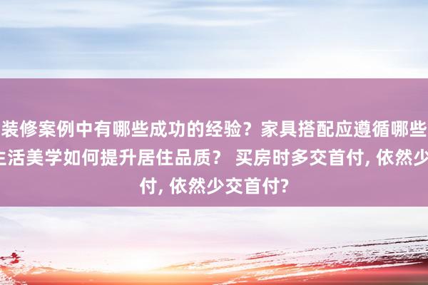 装修案例中有哪些成功的经验？家具搭配应遵循哪些原则？生活美学如何提升居住品质？ 买房时多交首付, 依然少交首付?