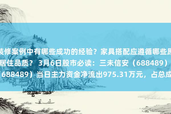 装修案例中有哪些成功的经验？家具搭配应遵循哪些原则？生活美学如何提升居住品质？ 3月6日股市必读：三未信安（688489）当日主力资金净流出975.31万元，占总成交额10.61%