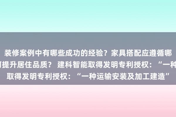 装修案例中有哪些成功的经验？家具搭配应遵循哪些原则？生活美学如何提升居住品质？ 建科智能取得发明专利授权：“一种运输安装及加工建造”