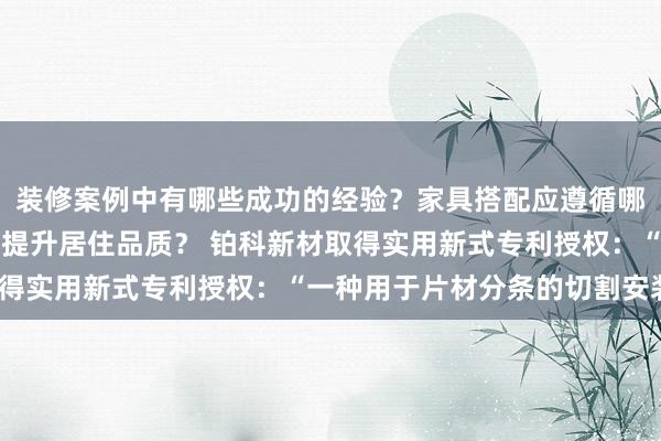 装修案例中有哪些成功的经验？家具搭配应遵循哪些原则？生活美学如何提升居住品质？ 铂科新材取得实用新式专利授权：“一种用于片材分条的切割安装”