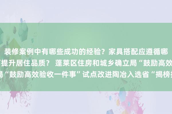 装修案例中有哪些成功的经验？家具搭配应遵循哪些原则？生活美学如何提升居住品质？ 蓬莱区住房和城乡确立局“鼓励高效验收一件事”试点改进陶冶入选省“揭榜挂帅”立异恶果