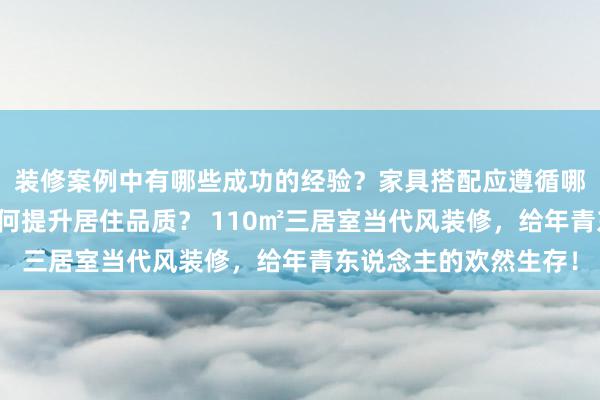 装修案例中有哪些成功的经验？家具搭配应遵循哪些原则？生活美学如何提升居住品质？ 110㎡三居室当代风装修，给年青东说念主的欢然生存！