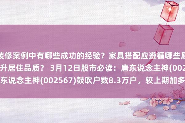 装修案例中有哪些成功的经验？家具搭配应遵循哪些原则？生活美学如何提升居住品质？ 3月12日股市必读：唐东说念主神(002567)鼓吹户数8.3万户，较上期加多1.17%