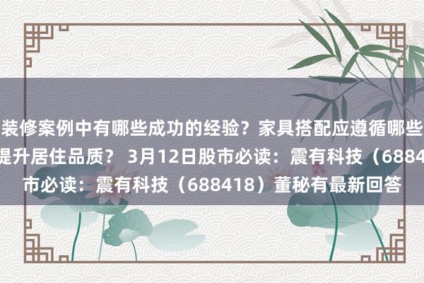 装修案例中有哪些成功的经验？家具搭配应遵循哪些原则？生活美学如何提升居住品质？ 3月12日股市必读：震有科技（688418）董秘有最新回答