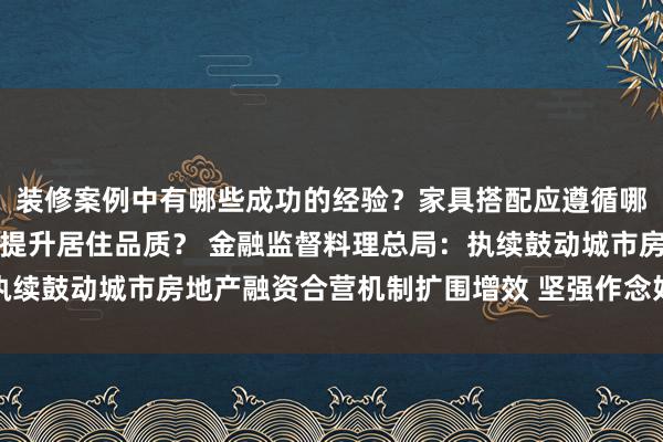 装修案例中有哪些成功的经验？家具搭配应遵循哪些原则？生活美学如何提升居住品质？ 金融监督料理总局：执续鼓动城市房地产融资合营机制扩围增效 坚强作念好保交房职责