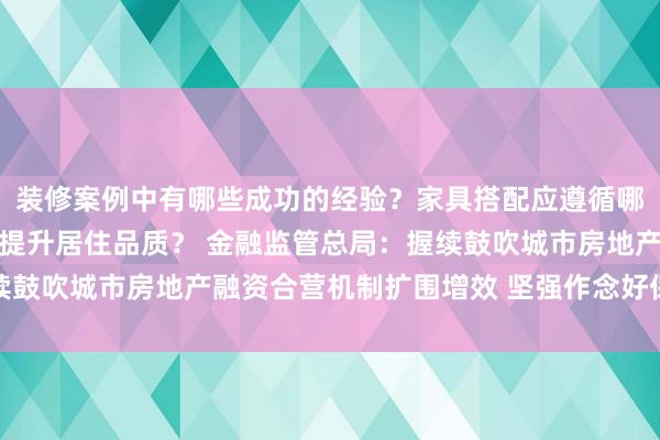 装修案例中有哪些成功的经验？家具搭配应遵循哪些原则？生活美学如何提升居住品质？ 金融监管总局：握续鼓吹城市房地产融资合营机制扩围增效 坚强作念好保交房使命