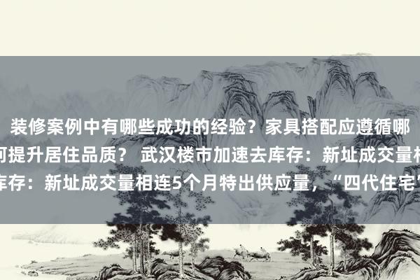 装修案例中有哪些成功的经验？家具搭配应遵循哪些原则？生活美学如何提升居住品质？ 武汉楼市加速去库存：新址成交量相连5个月特出供应量，“四代住宅”受追捧