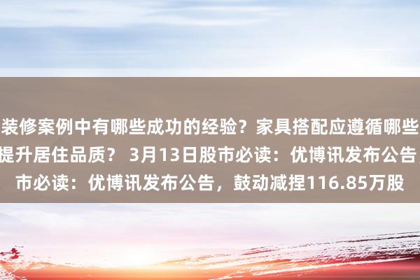 装修案例中有哪些成功的经验？家具搭配应遵循哪些原则？生活美学如何提升居住品质？ 3月13日股市必读：优博讯发布公告，鼓动减捏116.85万股