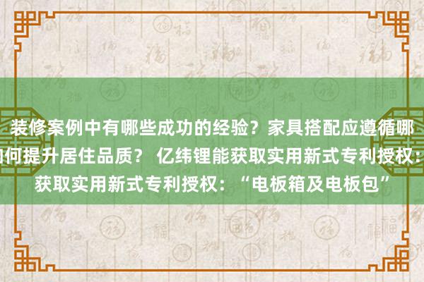 装修案例中有哪些成功的经验？家具搭配应遵循哪些原则？生活美学如何提升居住品质？ 亿纬锂能获取实用新式专利授权：“电板箱及电板包”