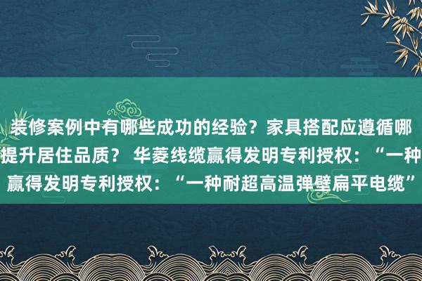 装修案例中有哪些成功的经验？家具搭配应遵循哪些原则？生活美学如何提升居住品质？ 华菱线缆赢得发明专利授权：“一种耐超高温弹壁扁平电缆”