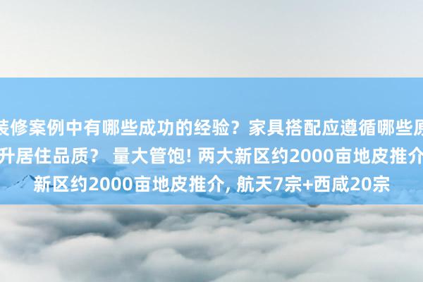 装修案例中有哪些成功的经验？家具搭配应遵循哪些原则？生活美学如何提升居住品质？ 量大管饱! 两大新区约2000亩地皮推介, 航天7宗+西咸20宗