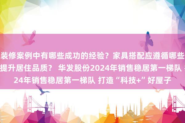 装修案例中有哪些成功的经验？家具搭配应遵循哪些原则？生活美学如何提升居住品质？ 华发股份2024年销售稳居第一梯队 打造“科技+”好屋子