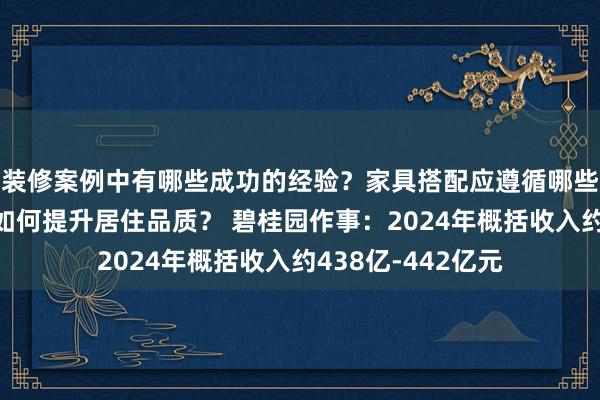 装修案例中有哪些成功的经验？家具搭配应遵循哪些原则？生活美学如何提升居住品质？ 碧桂园作事：2024年概括收入约438亿-442亿元