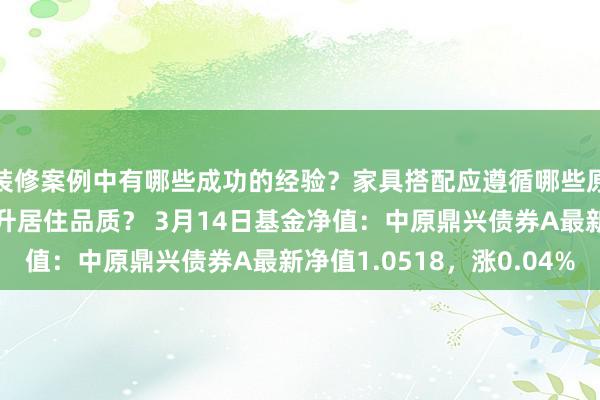 装修案例中有哪些成功的经验？家具搭配应遵循哪些原则？生活美学如何提升居住品质？ 3月14日基金净值：中原鼎兴债券A最新净值1.0518，涨0.04%