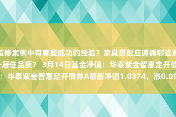 装修案例中有哪些成功的经验？家具搭配应遵循哪些原则？生活美学如何提升居住品质？ 3月14日基金净值：华泰紫金智惠定开债券A最新净值1.0374，涨0.09%