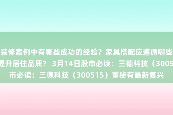 装修案例中有哪些成功的经验？家具搭配应遵循哪些原则？生活美学如何提升居住品质？ 3月14日股市必读：三德科技（300515）董秘有最新复兴