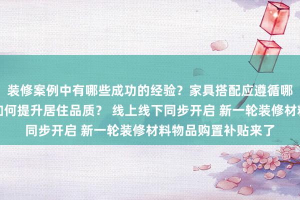 装修案例中有哪些成功的经验？家具搭配应遵循哪些原则？生活美学如何提升居住品质？ 线上线下同步开启 新一轮装修材料物品购置补贴来了