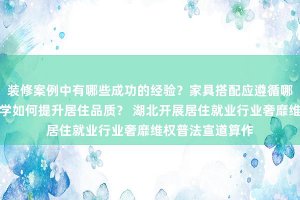 装修案例中有哪些成功的经验？家具搭配应遵循哪些原则？生活美学如何提升居住品质？ 湖北开展居住就业行业奢靡维权普法宣道算作