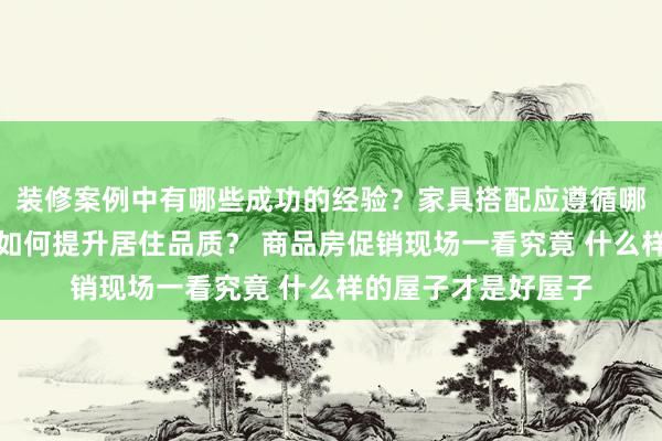 装修案例中有哪些成功的经验？家具搭配应遵循哪些原则？生活美学如何提升居住品质？ 商品房促销现场一看究竟 什么样的屋子才是好屋子