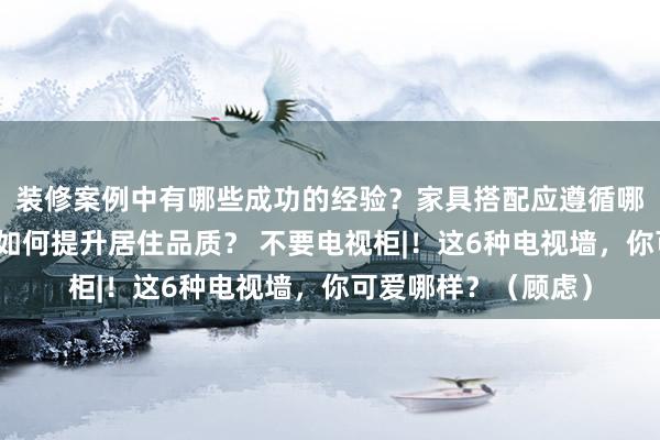 装修案例中有哪些成功的经验？家具搭配应遵循哪些原则？生活美学如何提升居住品质？ 不要电视柜|！这6种电视墙，你可爱哪样？（顾虑）