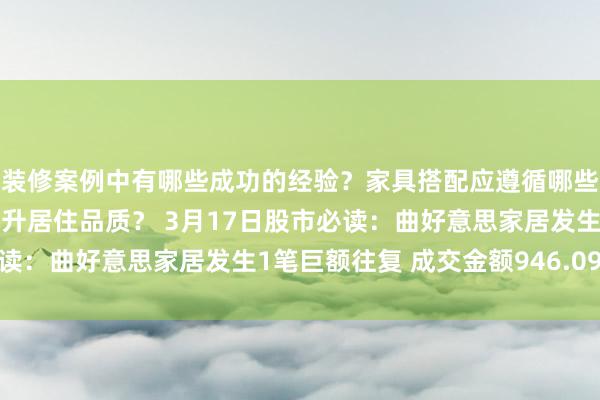 装修案例中有哪些成功的经验？家具搭配应遵循哪些原则？生活美学如何提升居住品质？ 3月17日股市必读：曲好意思家居发生1笔巨额往复 成交金额946.09万元