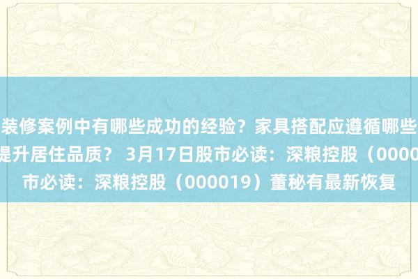 装修案例中有哪些成功的经验？家具搭配应遵循哪些原则？生活美学如何提升居住品质？ 3月17日股市必读：深粮控股（000019）董秘有最新恢复