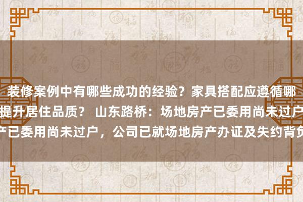 装修案例中有哪些成功的经验？家具搭配应遵循哪些原则？生活美学如何提升居住品质？ 山东路桥：场地房产已委用尚未过户，公司已就场地房产办证及失约背负拿告状讼