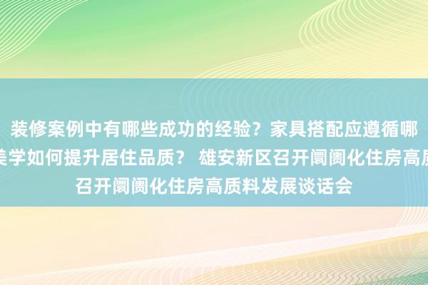 装修案例中有哪些成功的经验？家具搭配应遵循哪些原则？生活美学如何提升居住品质？ 雄安新区召开阛阓化住房高质料发展谈话会