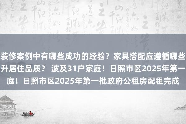 装修案例中有哪些成功的经验？家具搭配应遵循哪些原则？生活美学如何提升居住品质？ 波及31户家庭！日照市区2025年第一批政府公租房配租完成