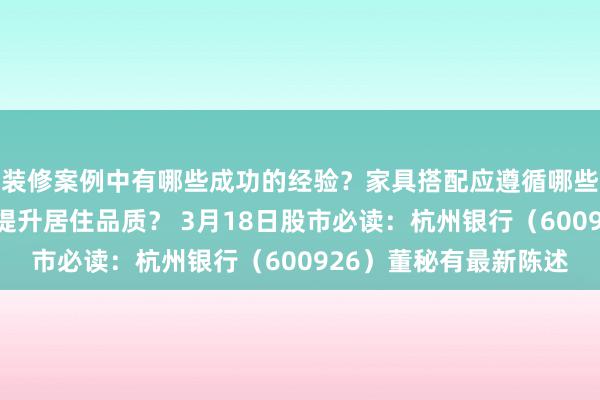 装修案例中有哪些成功的经验？家具搭配应遵循哪些原则？生活美学如何提升居住品质？ 3月18日股市必读：杭州银行（600926）董秘有最新陈述