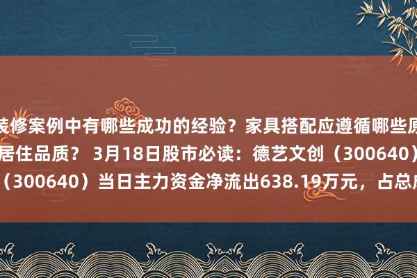 装修案例中有哪些成功的经验？家具搭配应遵循哪些原则？生活美学如何提升居住品质？ 3月18日股市必读：德艺文创（300640）当日主力资金净流出638.19万元，占总成交额11.75%