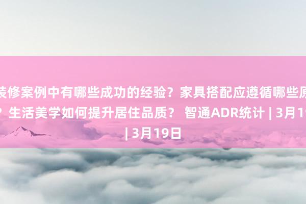 装修案例中有哪些成功的经验？家具搭配应遵循哪些原则？生活美学如何提升居住品质？ 智通ADR统计 | 3月19日