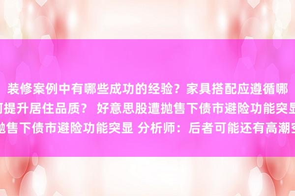 装修案例中有哪些成功的经验？家具搭配应遵循哪些原则？生活美学如何提升居住品质？ 好意思股遭抛售下债市避险功能突显 分析师：后者可能还有高潮空间