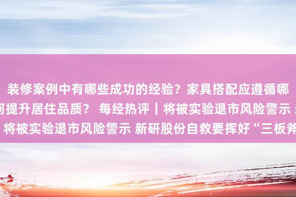 装修案例中有哪些成功的经验？家具搭配应遵循哪些原则？生活美学如何提升居住品质？ 每经热评｜将被实验退市风险警示 新研股份自救要挥好“三板斧”